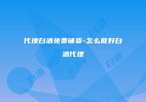 代理白酒免费铺货-怎么做好白酒代理