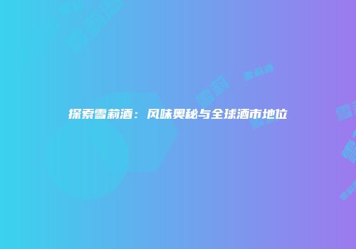 探索雪莉酒：风味奥秘与全球酒市地位