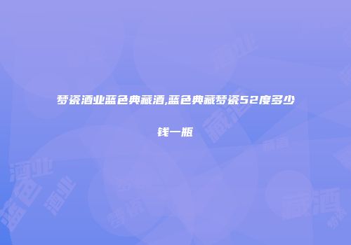 梦瓷酒业蓝色典藏酒,蓝色典藏梦瓷52度多少钱一瓶