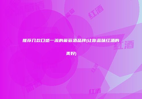 推荐几款口感一流的葡萄酒品牌(让你品味红酒的美好)