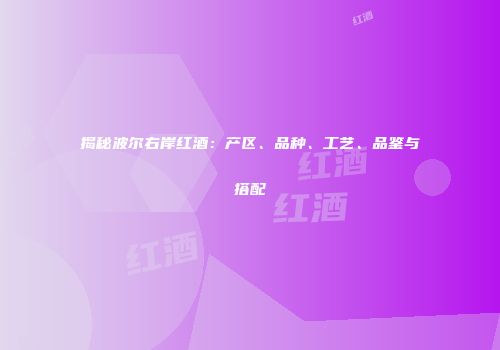 揭秘波尔右岸红酒：产区、品种、工艺、品鉴与搭配