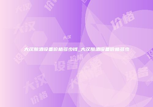大汉酿酒设备价格多少钱_大汉酿酒设备价格多少