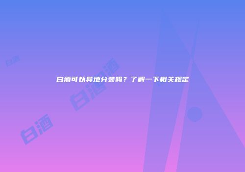 白酒可以异地分装吗？了解一下相关规定