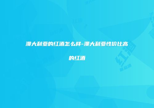 澳大利亚的红酒怎么样-澳大利亚性价比高的红酒
