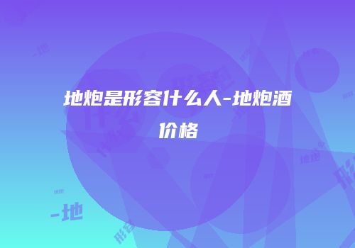 地炮是形容什么人-地炮酒价格