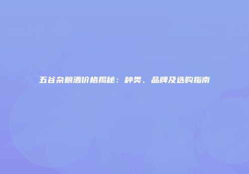 五谷杂粮酒价格揭秘：种类、品牌及选购指南