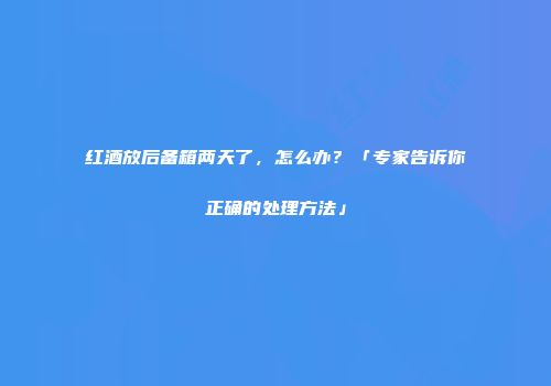 红酒放后备箱两天了，怎么办？「专家告诉你正确的处理方法」