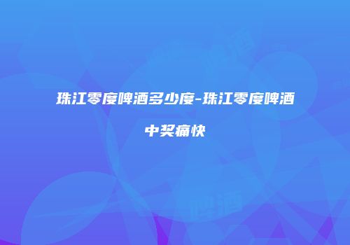 珠江零度啤酒多少度-珠江零度啤酒中奖痛快