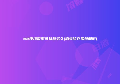 52度浓香型可以放多久(酒类储存保鲜知识)