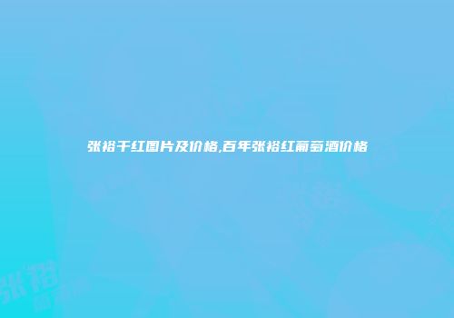张裕干红图片及价格,百年张裕红葡萄酒价格