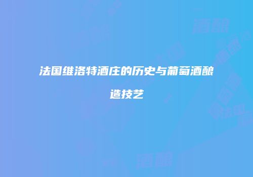 法国维洛特酒庄的历史与葡萄酒酿造技艺