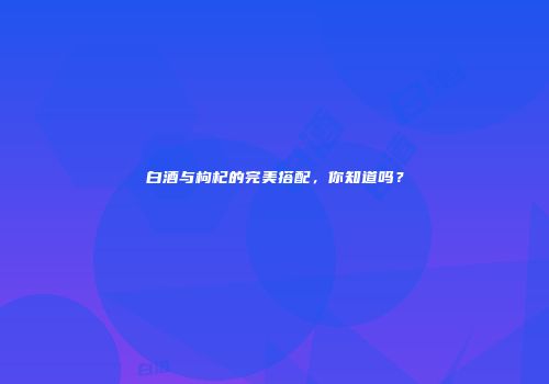 白酒与枸杞的完美搭配，你知道吗？