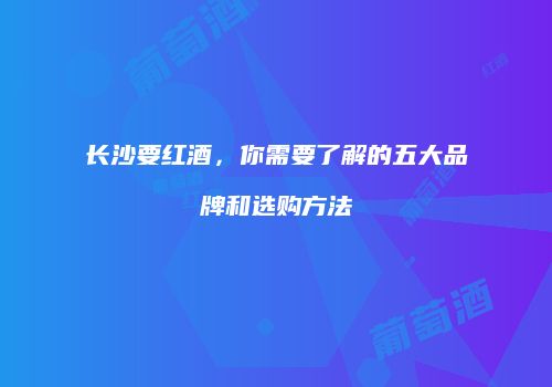 长沙要红酒，你需要了解的五大品牌和选购方法