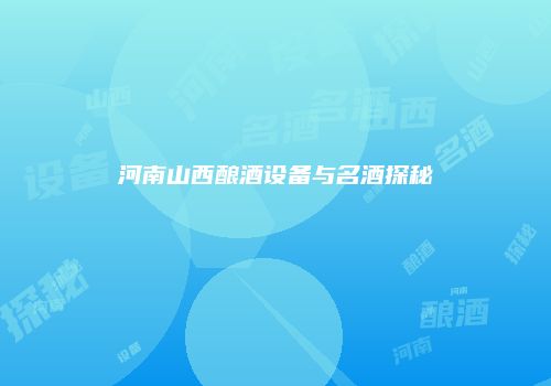 河南山西酿酒设备与名酒探秘