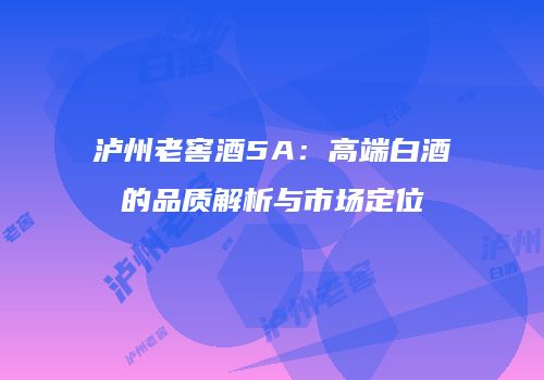 泸州老窖酒5A：高端白酒的品质解析与市场定位
