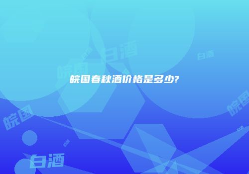 皖国春秋酒价格是多少?