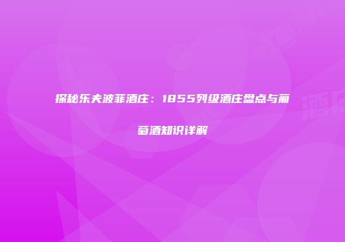 探秘乐夫波菲酒庄：1855列级酒庄盘点与葡萄酒知识详解