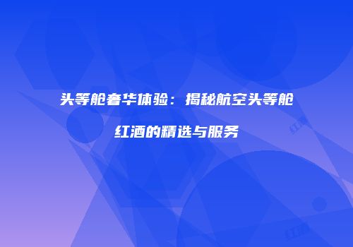 头等舱奢华体验：揭秘航空头等舱红酒的精选与服务