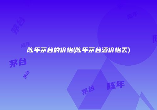 陈年茅台的价格(陈年茅台酒价格表)