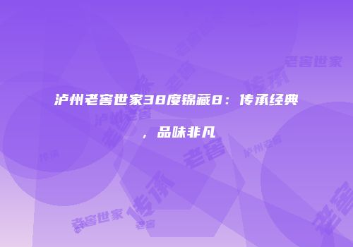 泸州老窖世家38度锦藏8：传承经典，品味非凡