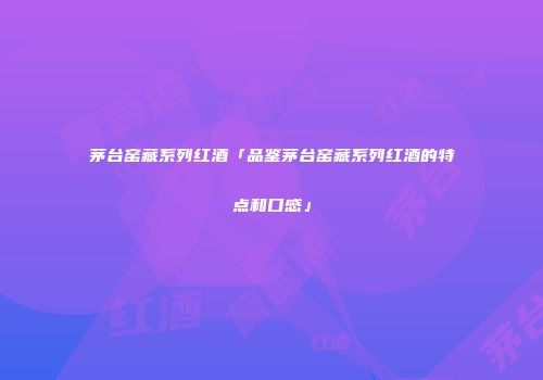 茅台窑藏系列红酒「品鉴茅台窑藏系列红酒的特点和口感」