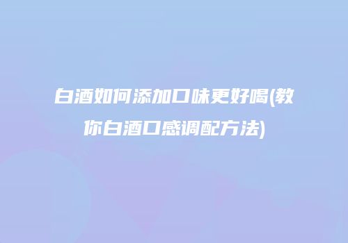 白酒如何添加口味更好喝(教你白酒口感调配方法)