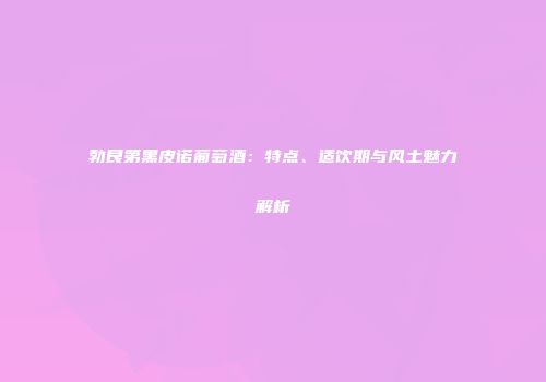 勃艮第黑皮诺葡萄酒：特点、适饮期与风土魅力解析