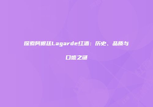 探索阿根廷Lagarde红酒：历史、品质与口感之谜