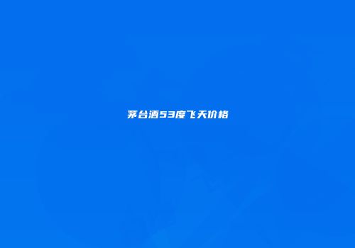 茅台酒53度飞天价格