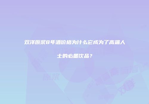 双洋原浆8年酒价格为什么它成为了高端人士的必备饮品？