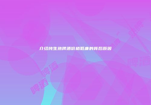 介绍纯生熟啤酒价格低廉的背后原因
