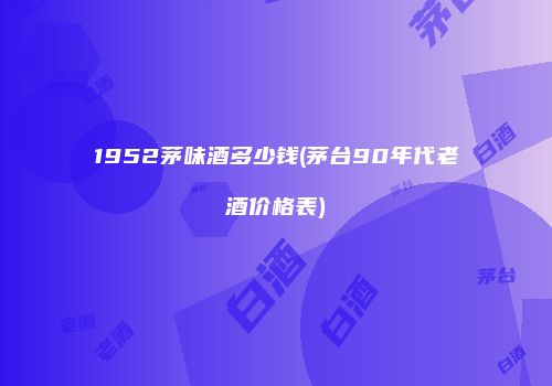 1952茅味酒多少钱(茅台90年代老酒价格表)