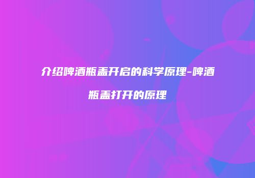 介绍啤酒瓶盖开启的科学原理-啤酒瓶盖打开的原理