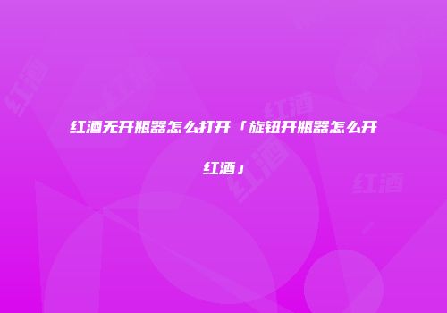 红酒无开瓶器怎么打开「旋钮开瓶器怎么开红酒」
