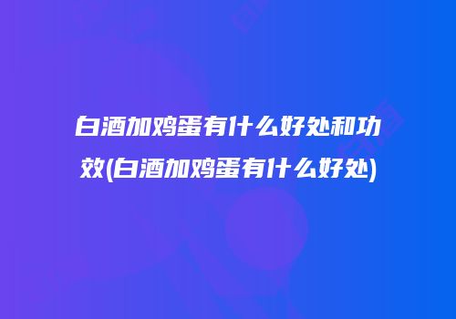 白酒加鸡蛋有什么好处和功效(白酒加鸡蛋有什么好处)