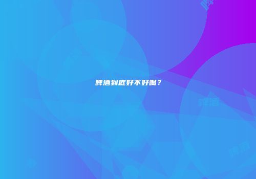 啤酒到底好不好喝？