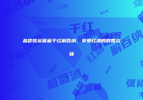 品尝张裕窖藏干红解百纳，享受红酒的醇香滋味