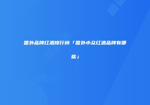 国外品牌红酒排行榜「国外小众红酒品牌有哪些」