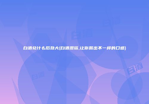 白酒兑什么后劲大(白酒混搭,让你喝出不一样的口感)