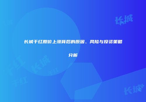 长城干红股价上涨背后的原因、风险与投资策略分析