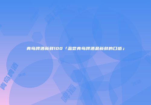 青岛啤酒新鲜100「品尝青岛啤酒最新鲜的口感」