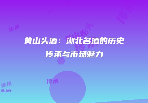 黄山头酒：湖北名酒的历史传承与市场魅力