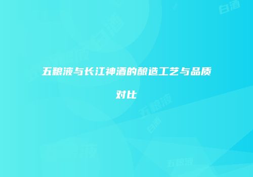 五粮液与长江神酒的酿造工艺与品质对比