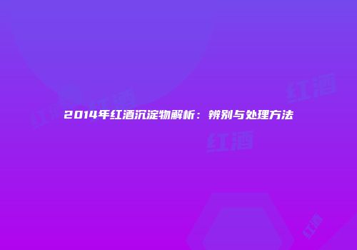 2014年红酒沉淀物解析：辨别与处理方法