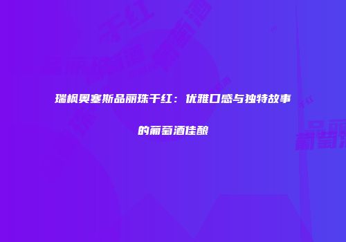 瑞枫奥塞斯品丽珠干红：优雅口感与独特故事的葡萄酒佳酿