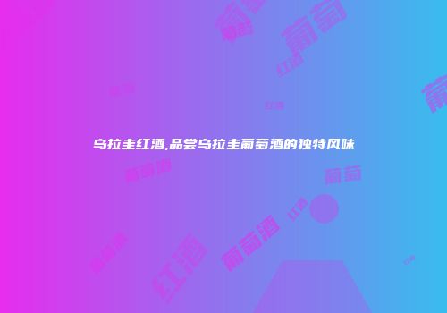 乌拉圭红酒,品尝乌拉圭葡萄酒的独特风味
