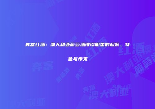奔富红酒：澳大利亚葡萄酒璀璨明星的起源、特色与未来