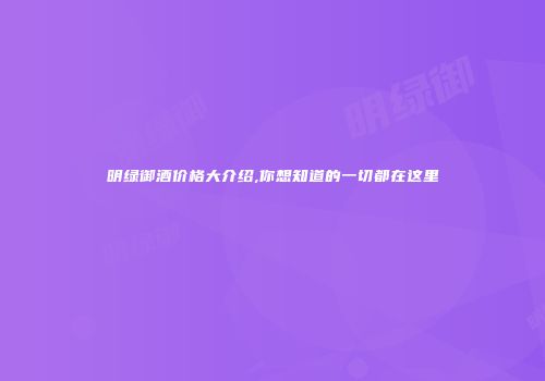 明绿御酒价格大介绍,你想知道的一切都在这里