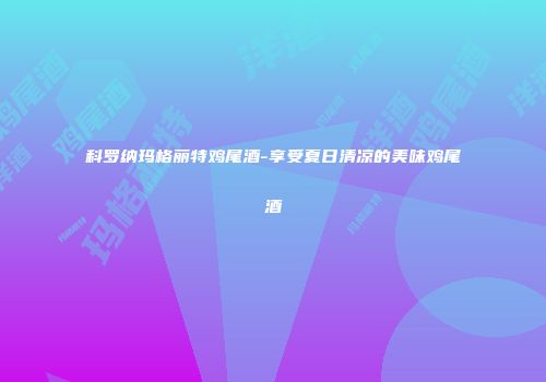 科罗纳玛格丽特鸡尾酒-享受夏日清凉的美味鸡尾酒