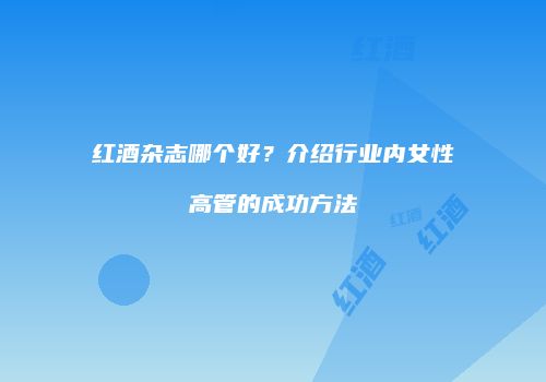 红酒杂志哪个好？介绍行业内女性高管的成功方法